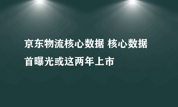 京东物流核心数据 核心数据首曝光或这两年上市