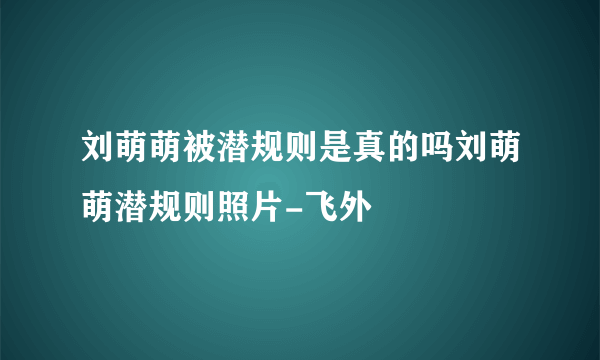 刘萌萌被潜规则是真的吗刘萌萌潜规则照片-飞外