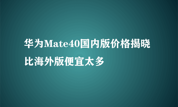 华为Mate40国内版价格揭晓 比海外版便宜太多