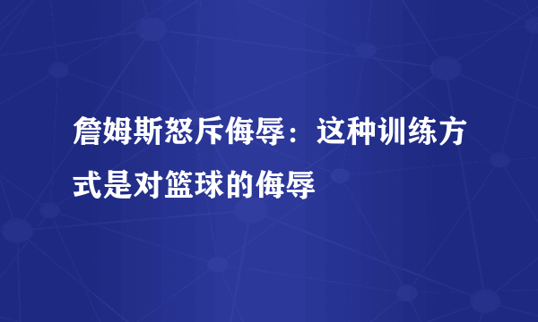 詹姆斯怒斥侮辱：这种训练方式是对篮球的侮辱