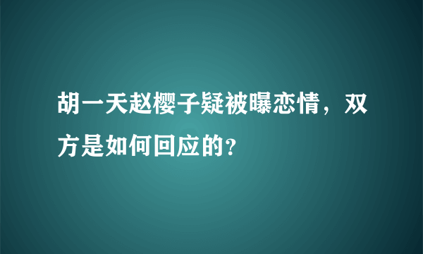 胡一天赵樱子疑被曝恋情，双方是如何回应的？