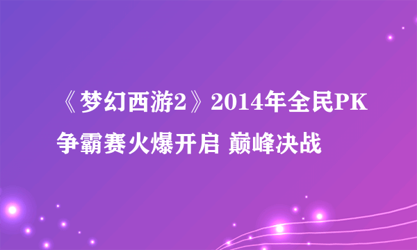 《梦幻西游2》2014年全民PK争霸赛火爆开启 巅峰决战