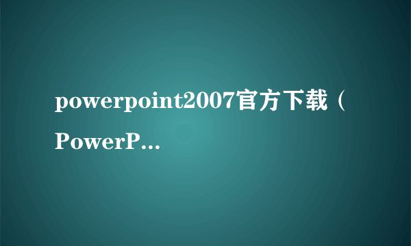 powerpoint2007官方下载（PowerPoint 下载）