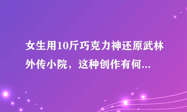 女生用10斤巧克力神还原武林外传小院，这种创作有何意义呢？