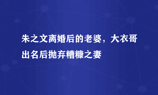 朱之文离婚后的老婆，大衣哥出名后抛弃糟糠之妻 