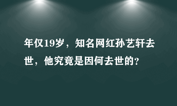 年仅19岁，知名网红孙艺轩去世，他究竟是因何去世的？