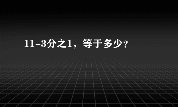 11-3分之1，等于多少？