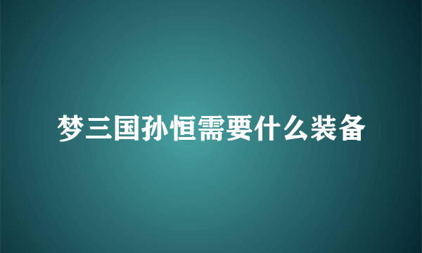 梦三国孙恒需要什么装备