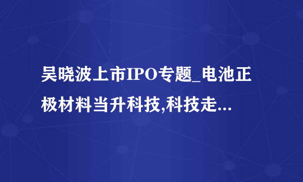 吴晓波上市IPO专题_电池正极材料当升科技,科技走出国门-飞外