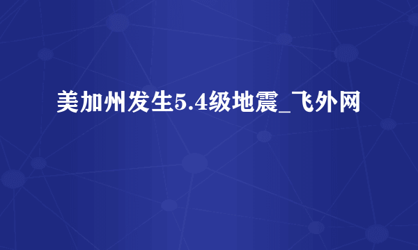 美加州发生5.4级地震_飞外网