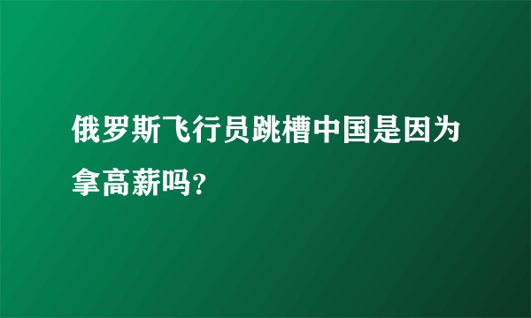 俄罗斯飞行员跳槽中国是因为拿高薪吗？