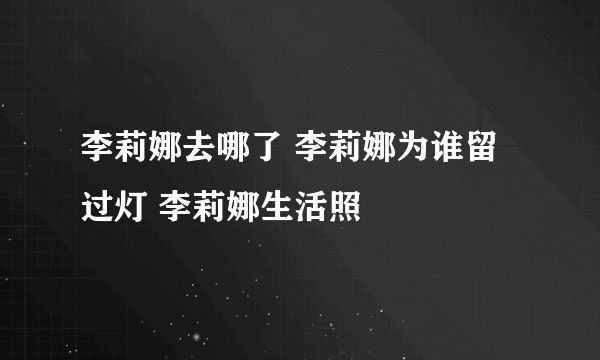 李莉娜去哪了 李莉娜为谁留过灯 李莉娜生活照