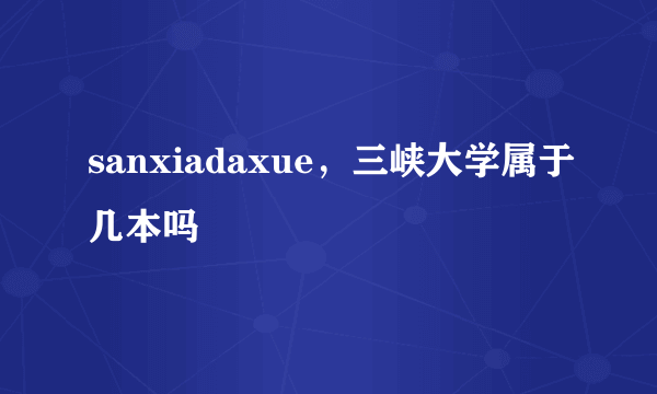 sanxiadaxue，三峡大学属于几本吗