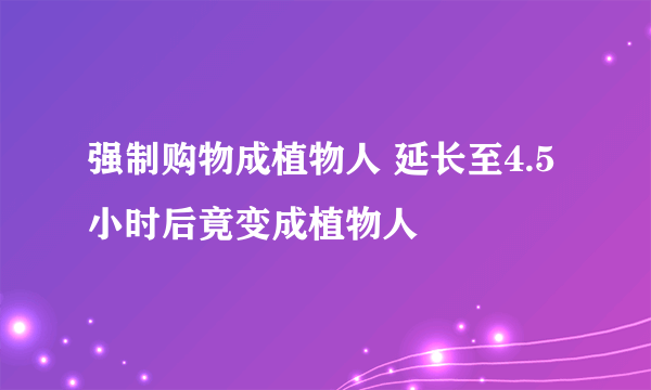 强制购物成植物人 延长至4.5小时后竟变成植物人