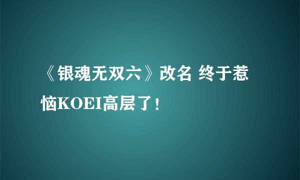 《银魂无双六》改名 终于惹恼KOEI高层了！