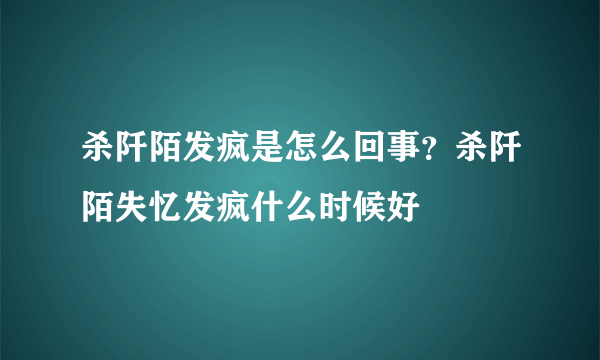 杀阡陌发疯是怎么回事？杀阡陌失忆发疯什么时候好