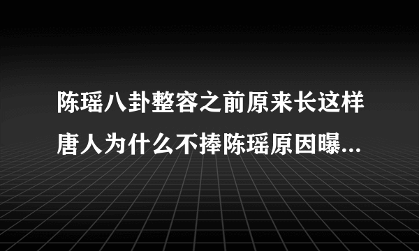 陈瑶八卦整容之前原来长这样唐人为什么不捧陈瑶原因曝光-飞外网