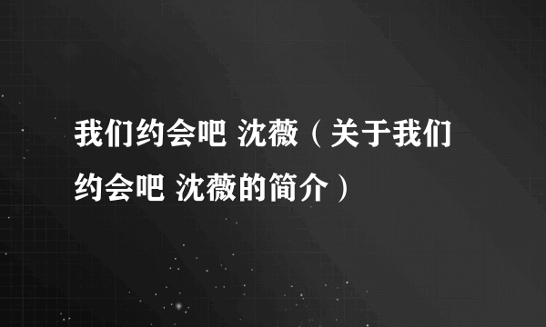 我们约会吧 沈薇（关于我们约会吧 沈薇的简介）