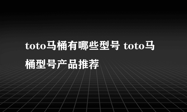 toto马桶有哪些型号 toto马桶型号产品推荐