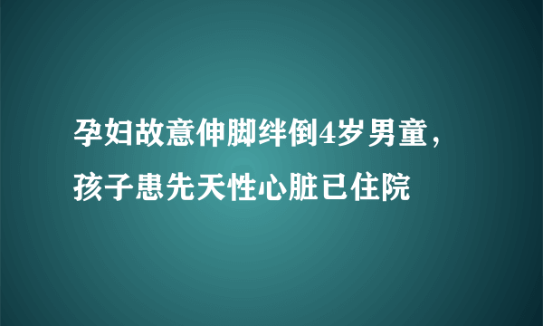 孕妇故意伸脚绊倒4岁男童，孩子患先天性心脏已住院