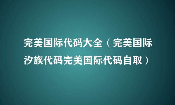 完美国际代码大全（完美国际汐族代码完美国际代码自取）