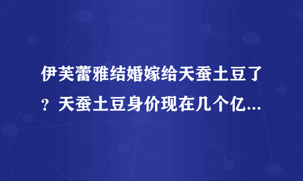 伊芙蕾雅结婚嫁给天蚕土豆了？天蚕土豆身价现在几个亿_飞外网