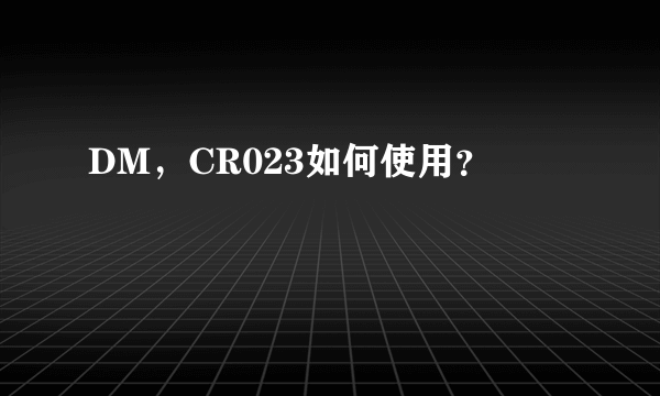 DM，CR023如何使用？