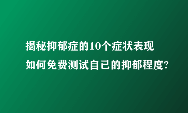 揭秘抑郁症的10个症状表现 如何免费测试自己的抑郁程度?