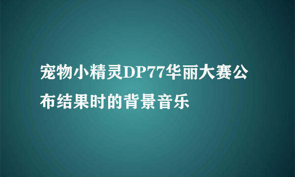 宠物小精灵DP77华丽大赛公布结果时的背景音乐