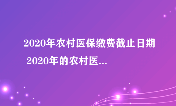 2020年农村医保缴费截止日期 2020年的农村医保缴纳截止时间是多少