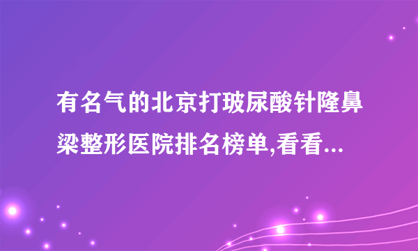 有名气的北京打玻尿酸针隆鼻梁整形医院排名榜单,看看有哪些医院上榜?