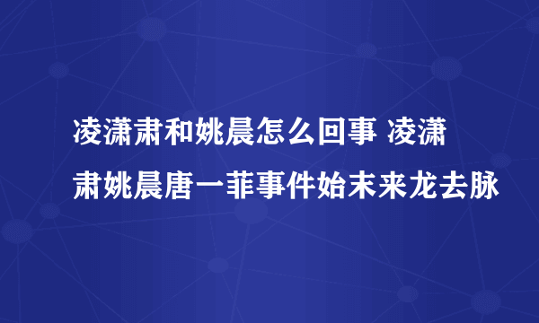 凌潇肃和姚晨怎么回事 凌潇肃姚晨唐一菲事件始末来龙去脉