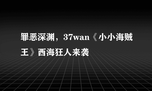 罪恶深渊，37wan《小小海贼王》西海狂人来袭