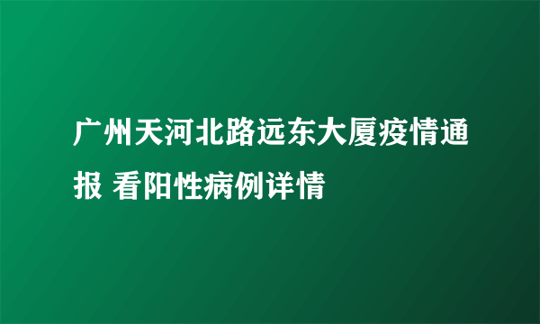 广州天河北路远东大厦疫情通报 看阳性病例详情