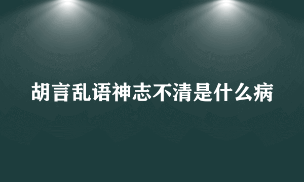 胡言乱语神志不清是什么病