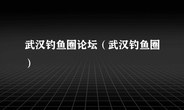 武汉钓鱼圈论坛（武汉钓鱼圈）