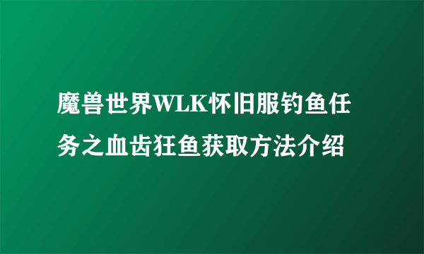 魔兽世界WLK怀旧服钓鱼任务之血齿狂鱼获取方法介绍