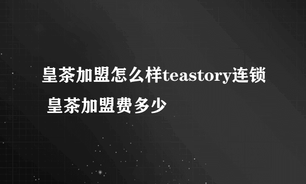 皇茶加盟怎么样teastory连锁 皇茶加盟费多少