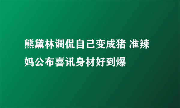 熊黛林调侃自己变成猪 准辣妈公布喜讯身材好到爆