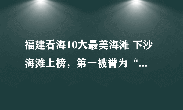 福建看海10大最美海滩 下沙海滩上榜，第一被誉为“天下第一滩”