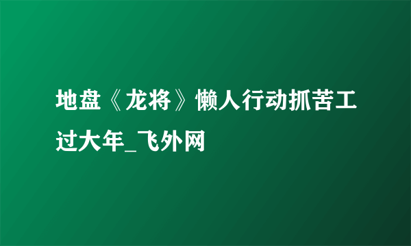 地盘《龙将》懒人行动抓苦工过大年_飞外网