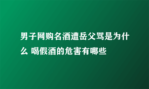 男子网购名酒遭岳父骂是为什么 喝假酒的危害有哪些