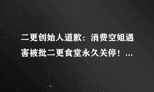 二更创始人道歉：消费空姐遇害被批二更食堂永久关停！_飞外网