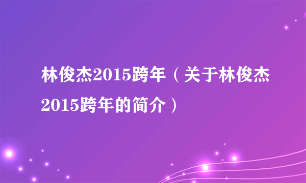 林俊杰2015跨年（关于林俊杰2015跨年的简介）