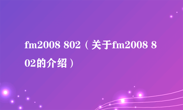 fm2008 802（关于fm2008 802的介绍）