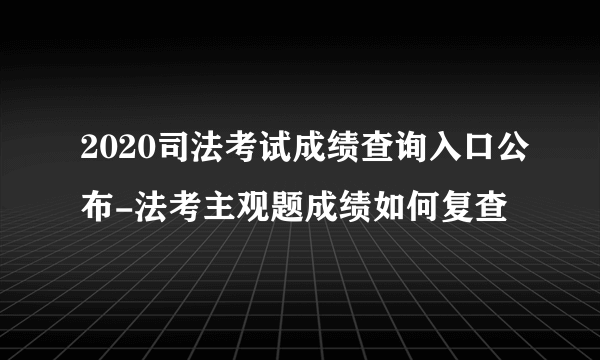 2020司法考试成绩查询入口公布-法考主观题成绩如何复查