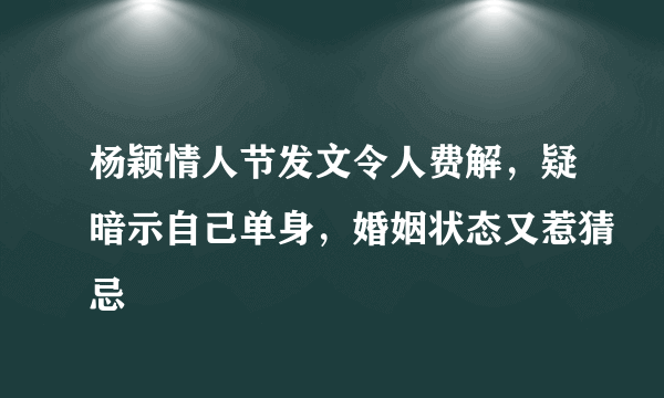 杨颖情人节发文令人费解，疑暗示自己单身，婚姻状态又惹猜忌