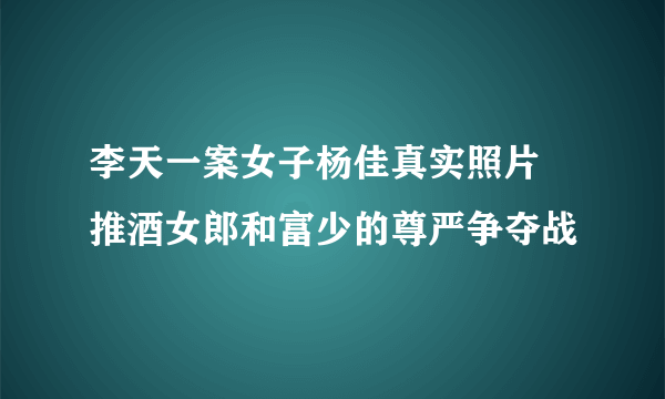 李天一案女子杨佳真实照片 推酒女郎和富少的尊严争夺战