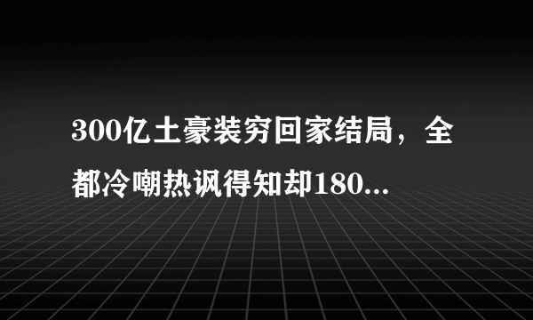 300亿土豪装穷回家结局，全都冷嘲热讽得知却180度反转(2)