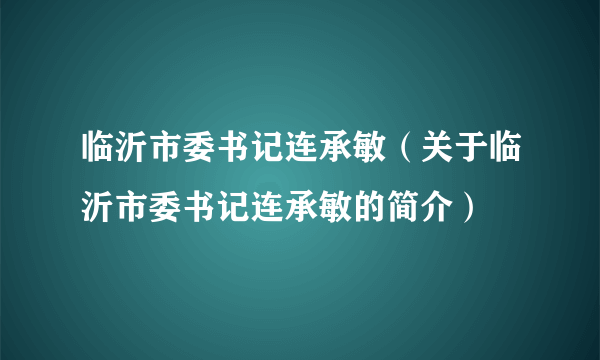 临沂市委书记连承敏（关于临沂市委书记连承敏的简介）